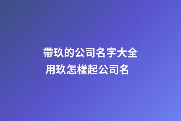 帶玖的公司名字大全 用玖怎樣起公司名-第1張-公司起名-玄機派